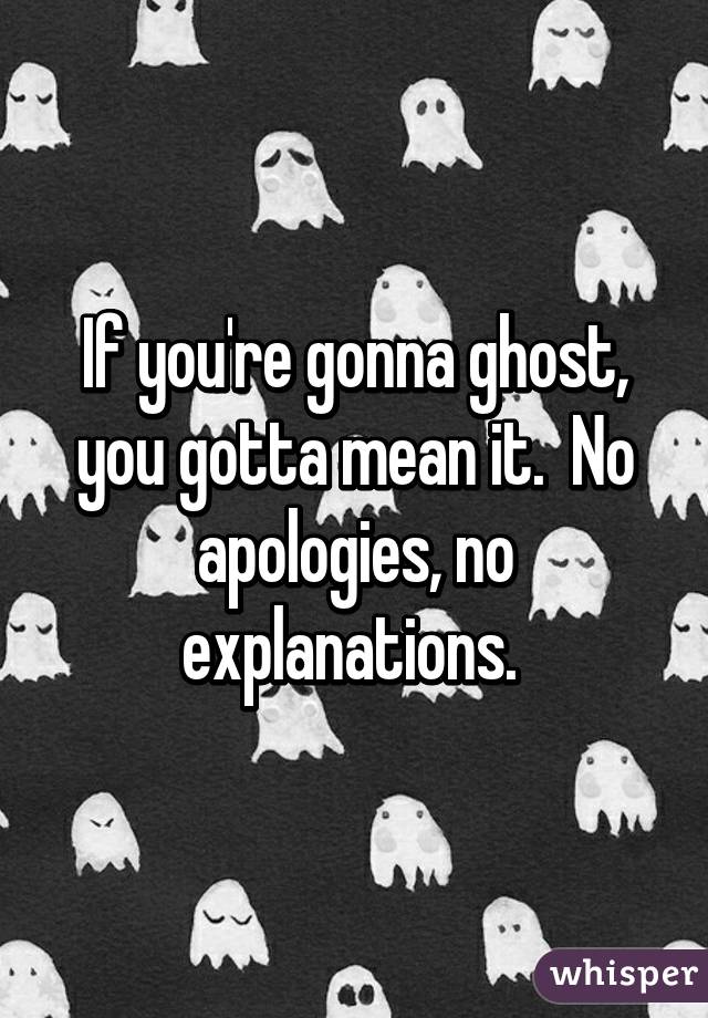 If you're gonna ghost, you gotta mean it.  No apologies, no explanations. 