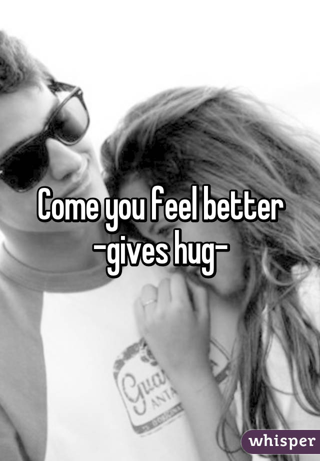 Come you feel better -gives hug-