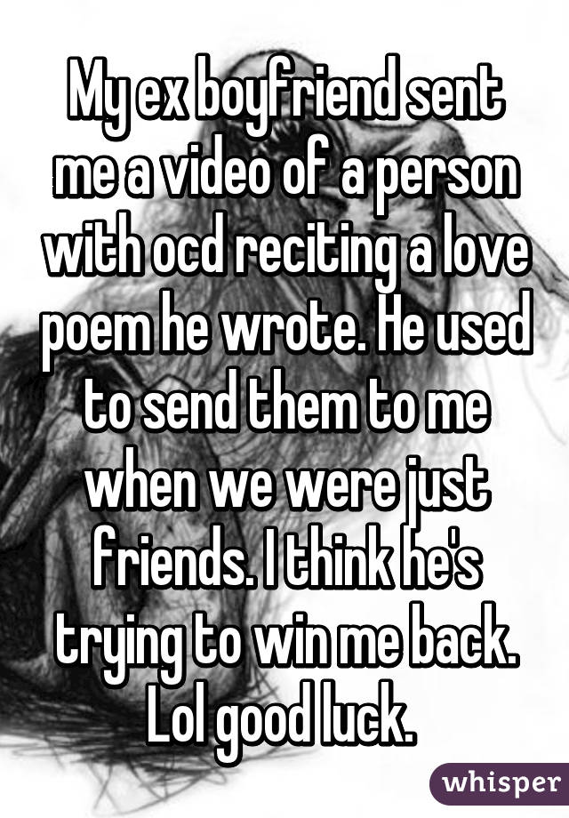 My ex boyfriend sent me a video of a person with ocd reciting a love poem he wrote. He used to send them to me when we were just friends. I think he's trying to win me back. Lol good luck. 