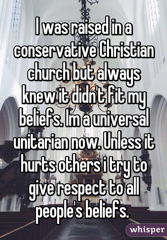 I was raised in a conservative Christian church but always knew it didn't fit my beliefs. Im a universal unitarian now. Unless it hurts others i try to give respect to all people's beliefs. 