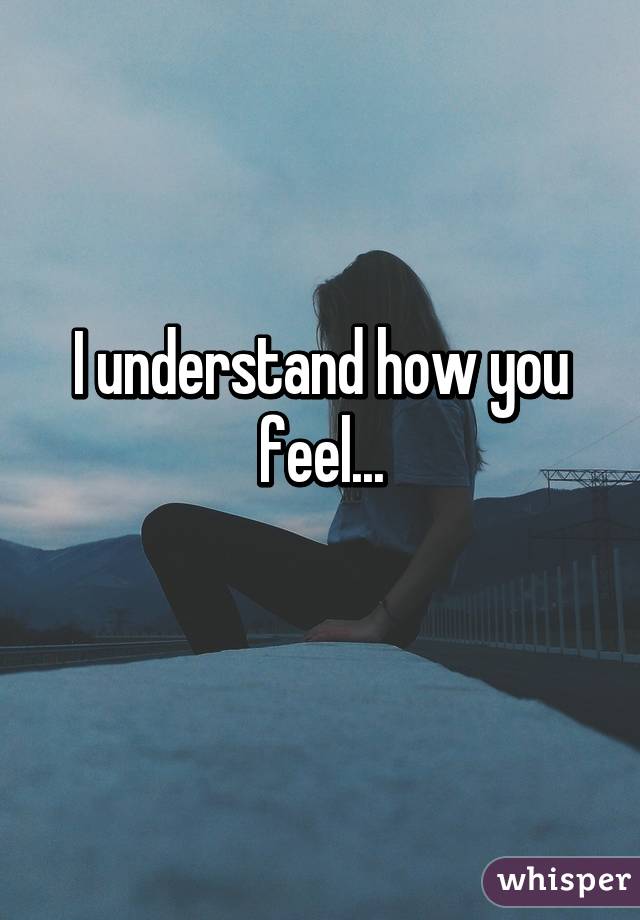 I understand how you feel...
