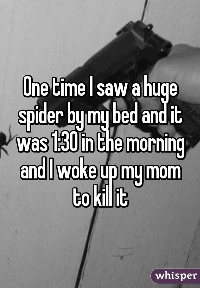One time I saw a huge spider by my bed and it was 1:30 in the morning and I woke up my mom to kill it