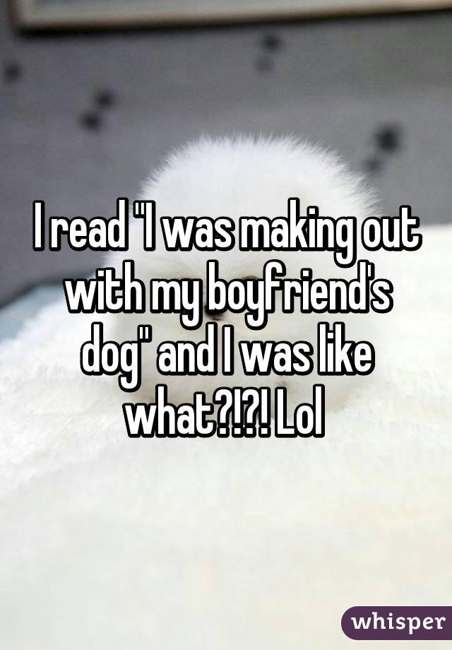 I read "I was making out with my boyfriend's dog" and I was like what?!?! Lol 
