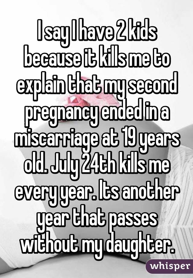 I say I have 2 kids because it kills me to explain that my second pregnancy ended in a miscarriage at 19 years old. July 24th kills me every year. Its another year that passes without my daughter.
