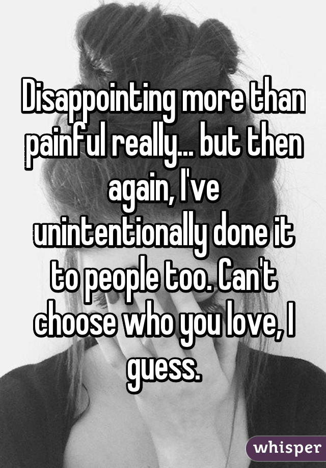 Disappointing more than painful really... but then again, I've unintentionally done it to people too. Can't choose who you love, I guess.