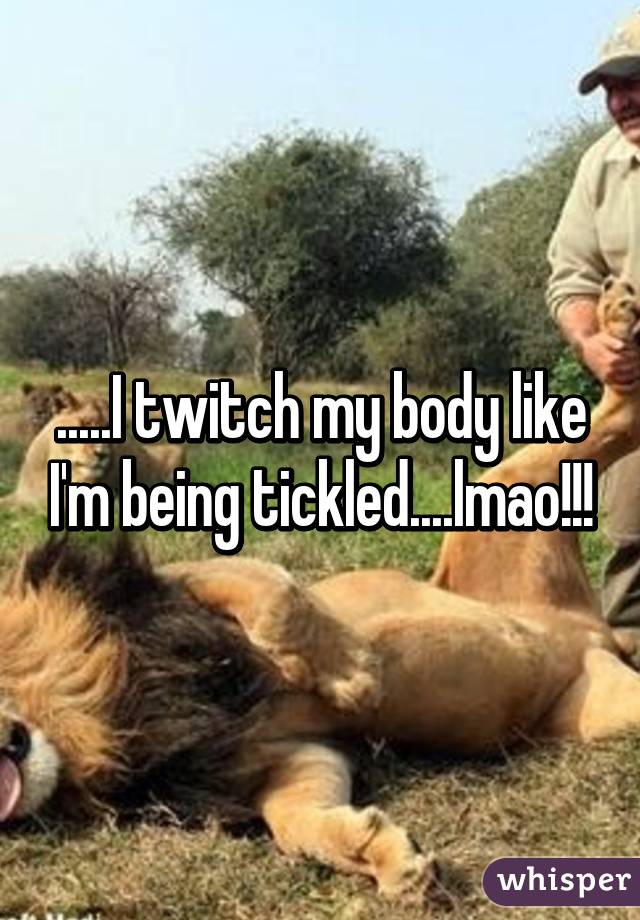 .....I twitch my body like I'm being tickled....lmao!!!