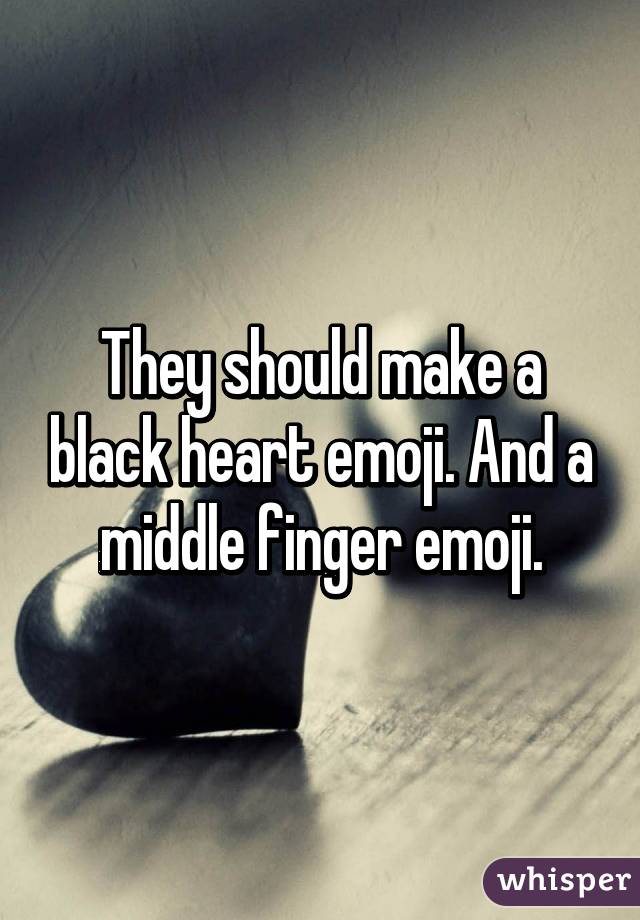 They should make a black heart emoji. And a middle finger emoji.