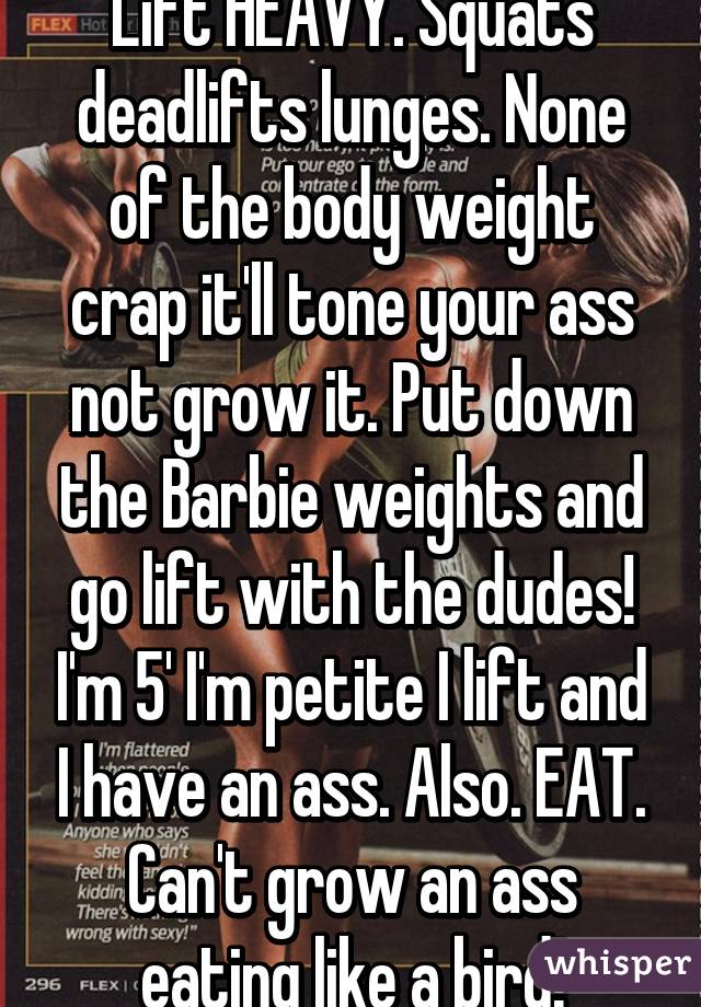 Lift HEAVY. Squats deadlifts lunges. None of the body weight crap it'll tone your ass not grow it. Put down the Barbie weights and go lift with the dudes! I'm 5' I'm petite I lift and I have an ass. Also. EAT. Can't grow an ass eating like a bird!