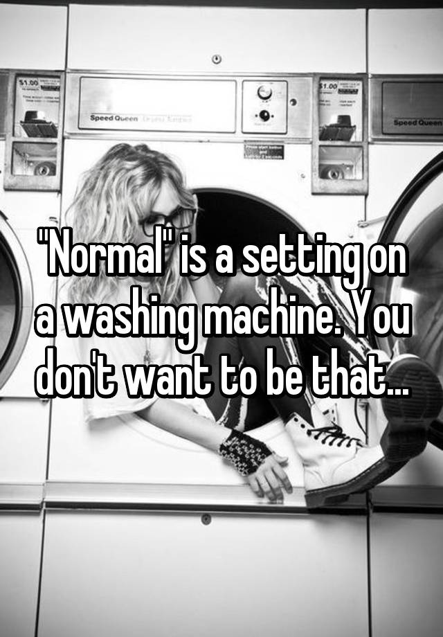 normal-is-a-setting-on-a-washing-machine-you-don-t-want-to-be-that