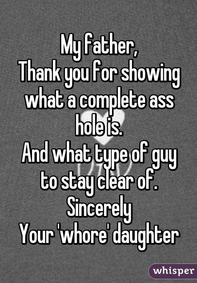 My father,
Thank you for showing what a complete ass hole is.
And what type of guy to stay clear of.
Sincerely
Your 'whore' daughter
