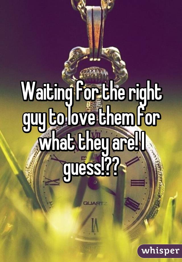 Waiting for the right guy to love them for what they are! I guess!😂😂