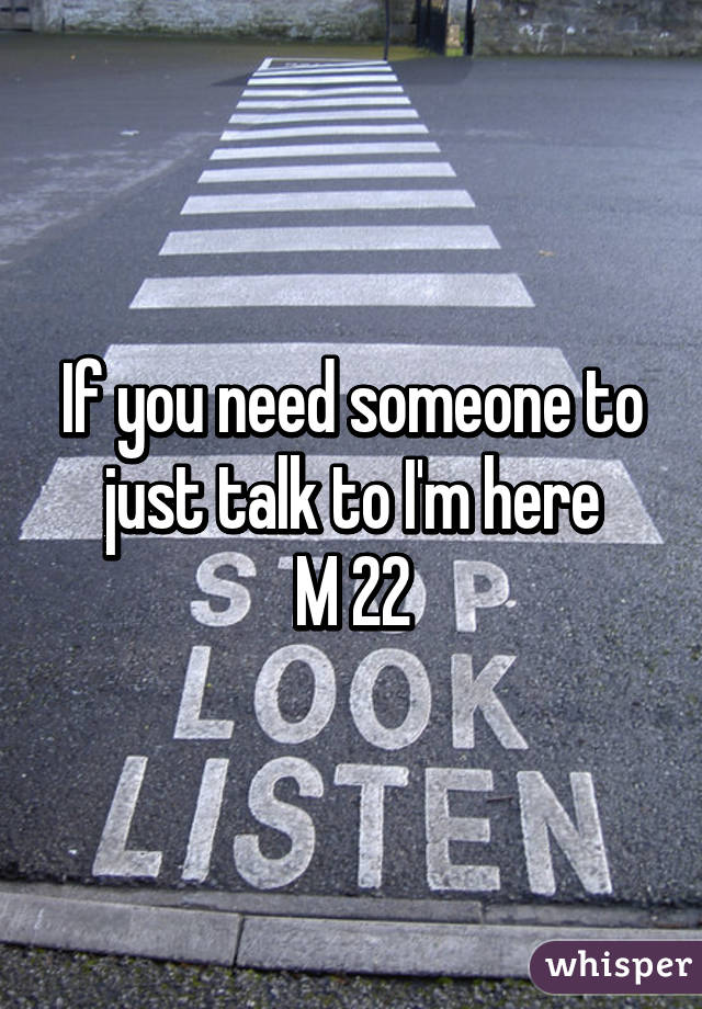 If you need someone to just talk to I'm here
M 22