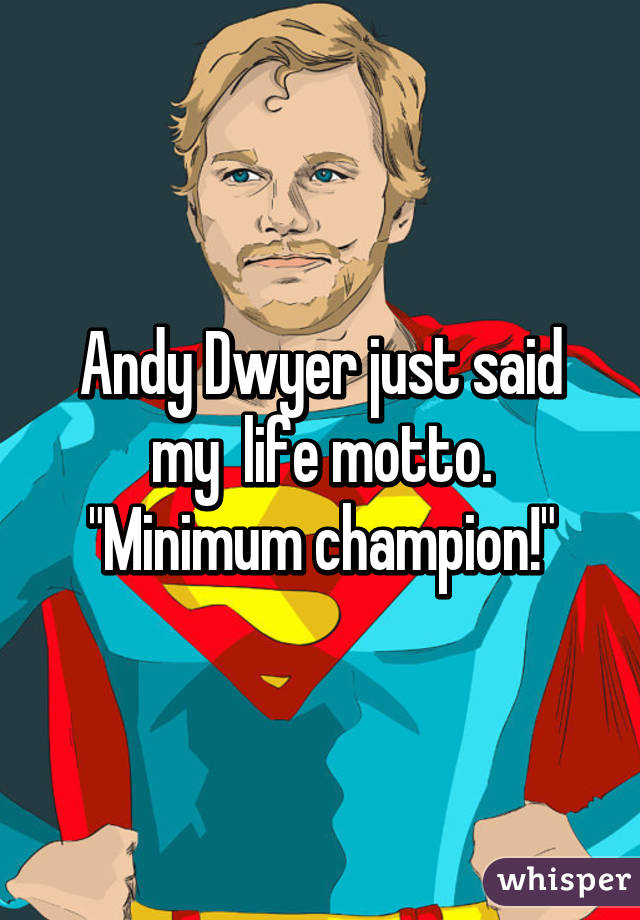 Andy Dwyer just said my  life motto. "Minimum champion!"