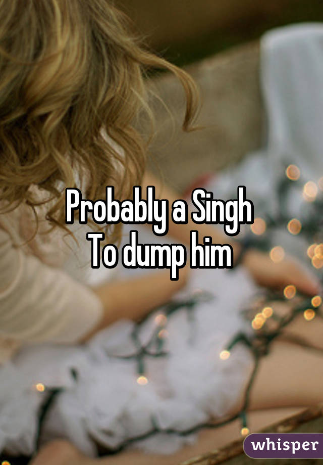 Probably a Singh 
To dump him 