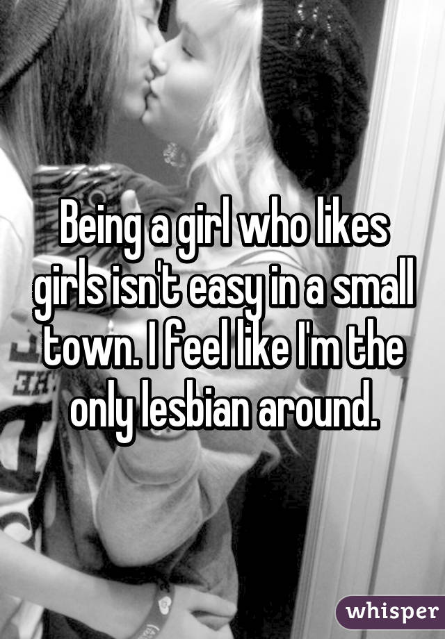 Being a girl who likes girls isn't easy in a small town. I feel like I'm the only lesbian around.