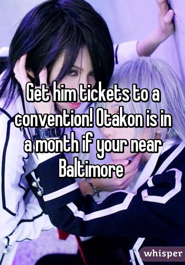 Get him tickets to a convention! Otakon is in a month if your near