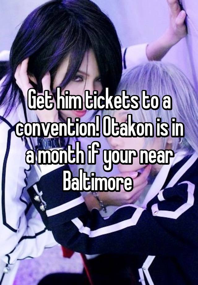Get him tickets to a convention! Otakon is in a month if your near