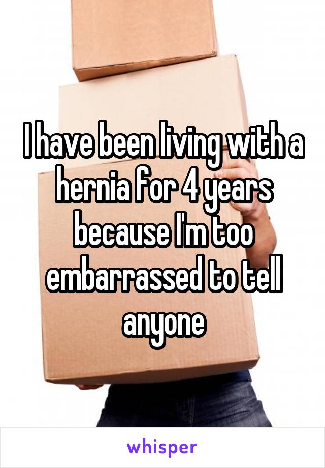 I have been living with a hernia for 4 years because I'm too embarrassed to tell anyone