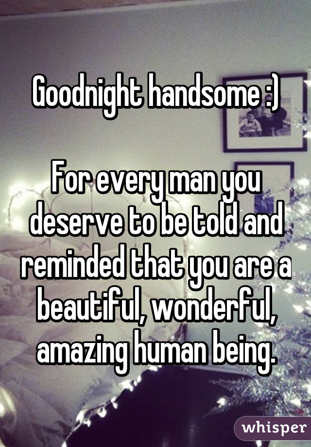 Goodnight handsome :)

For every man you deserve to be told and reminded that you are a beautiful, wonderful, amazing human being.