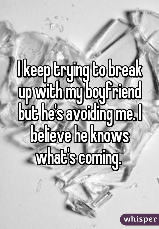 I keep trying to break up with my boyfriend but he's avoiding me. I believe he knows what's coming. 