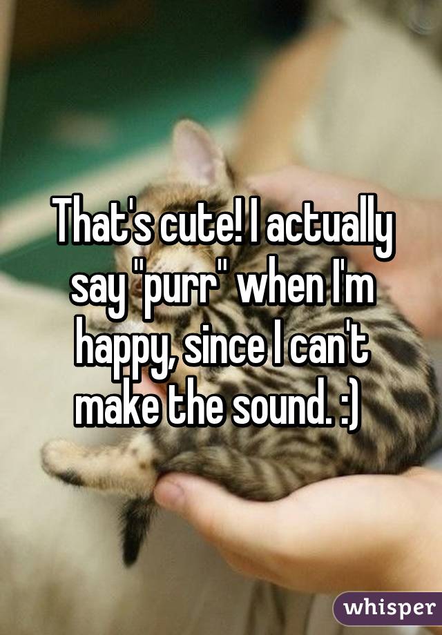 That's cute! I actually say "purr" when I'm happy, since I can't make the sound. :) 