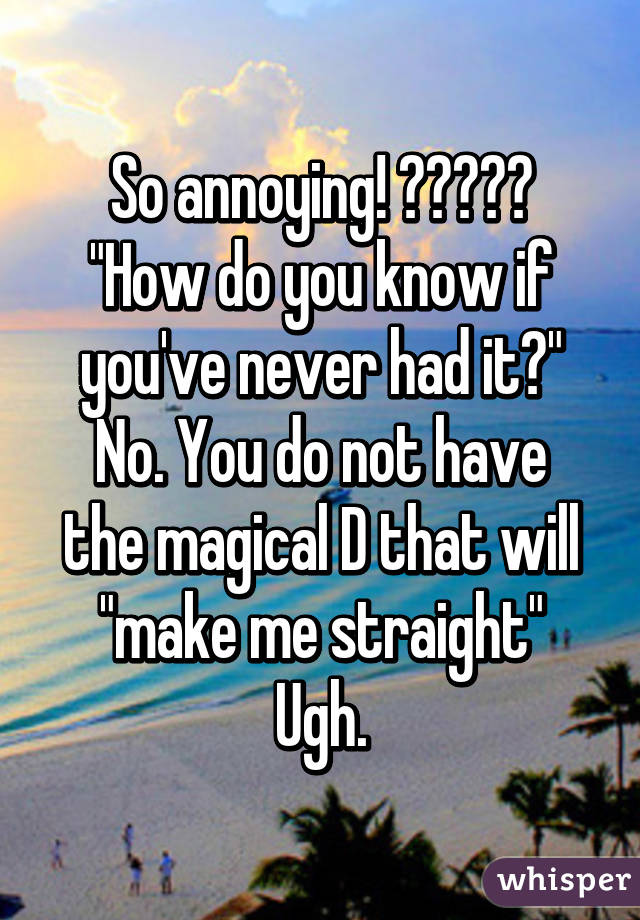 So annoying! 😡😡😡😡😡
"How do you know if you've never had it?"
No. You do not have the magical D that will "make me straight"
Ugh.