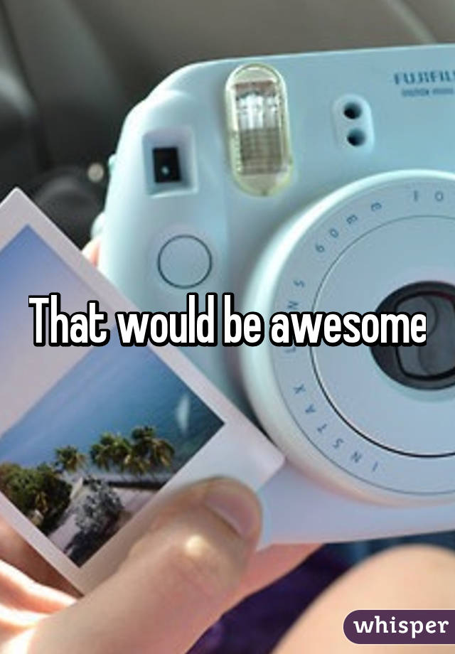 That would be awesome