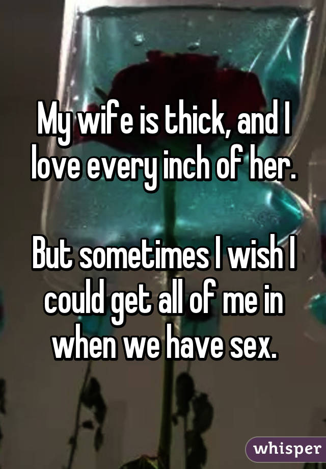 My wife is thick, and I love every inch of her.

But sometimes I wish I could get all of me in when we have sex.