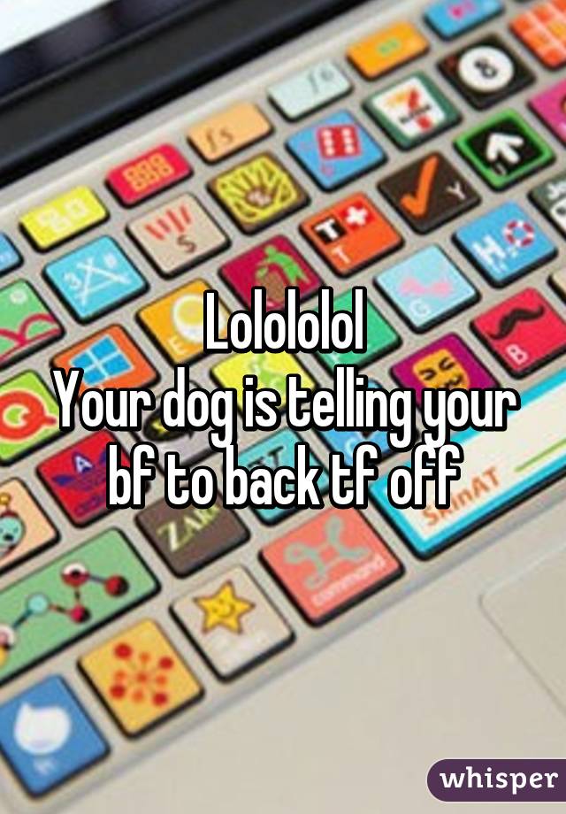Lolololol
Your dog is telling your bf to back tf off