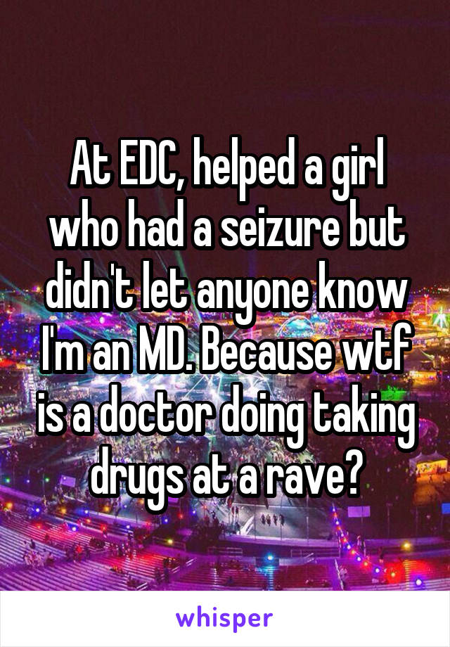At EDC, helped a girl who had a seizure but didn't let anyone know I'm an MD. Because wtf is a doctor doing taking drugs at a rave?