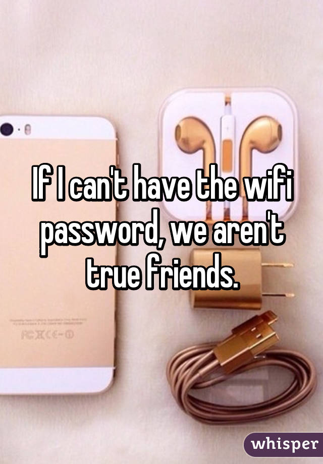 If I can't have the wifi password, we aren't true friends.