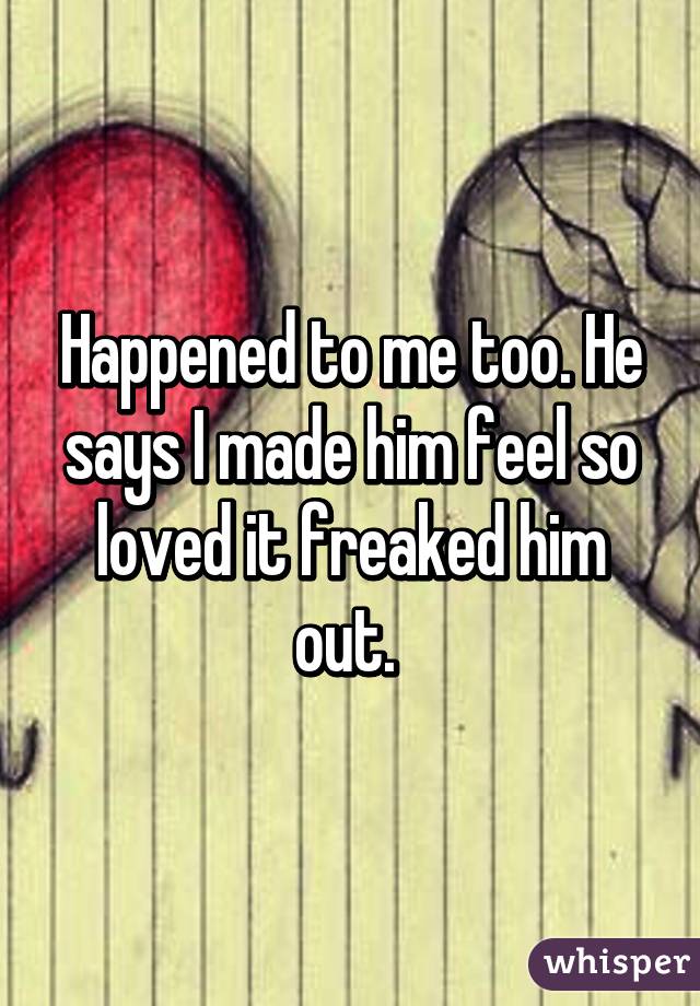 Happened to me too. He says I made him feel so loved it freaked him out. 