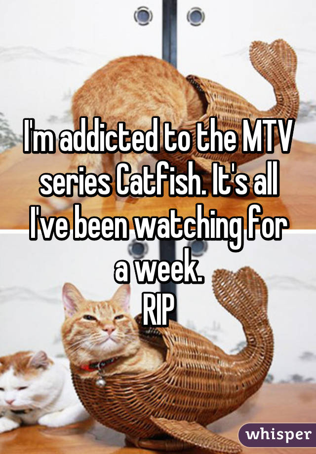 I'm addicted to the MTV series Catfish. It's all I've been watching for a week.
RIP