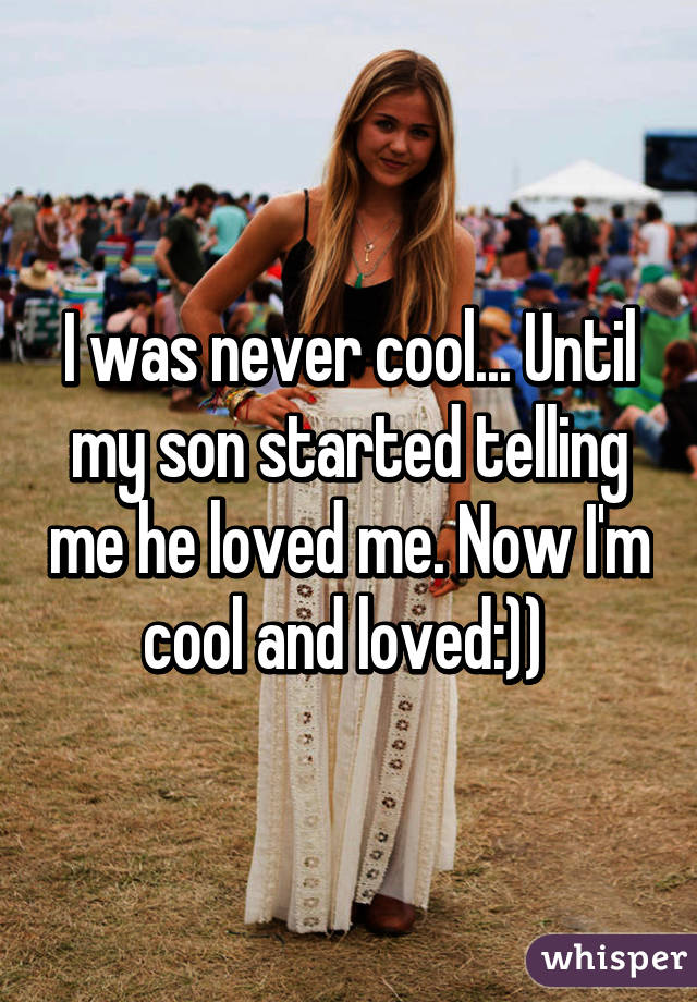 I was never cool... Until my son started telling me he loved me. Now I'm cool and loved:)) 