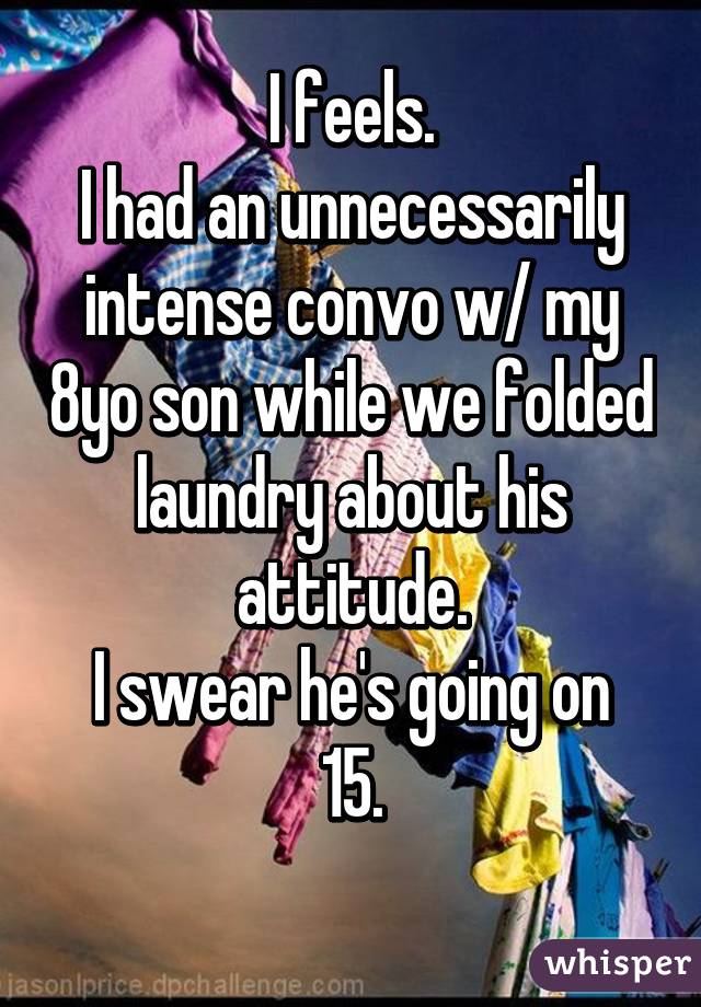 I feels.
I had an unnecessarily intense convo w/ my 8yo son while we folded laundry about his attitude.
I swear he's going on 15.
