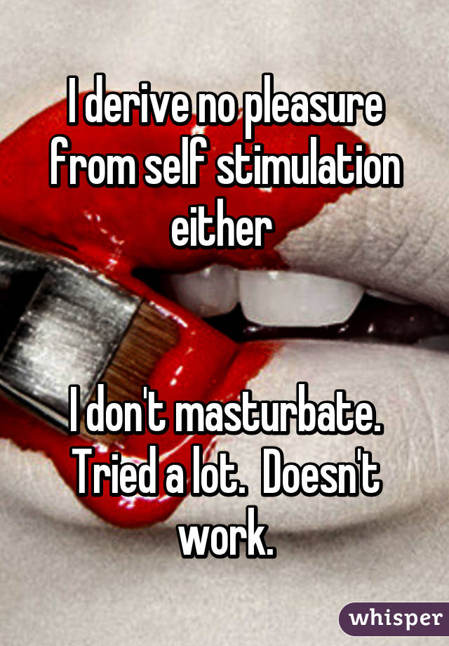 I derive no pleasure from self stimulation either 


I don't masturbate. Tried a lot.  Doesn't work.