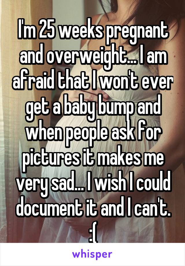 I'm 25 weeks pregnant and overweight... I am afraid that I won't ever get a baby bump and when people ask for pictures it makes me very sad... I wish I could document it and I can't. :(