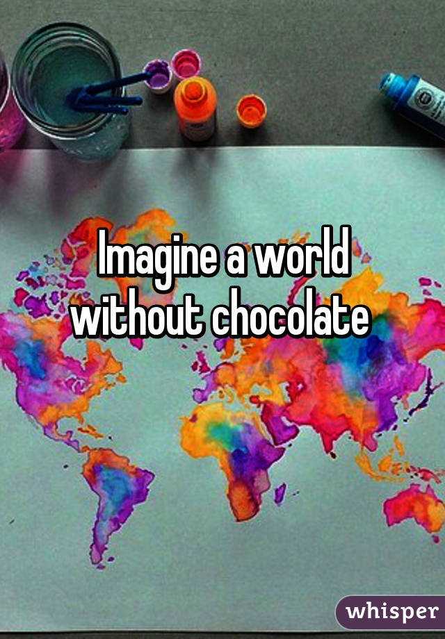 Imagine a world without chocolate 
