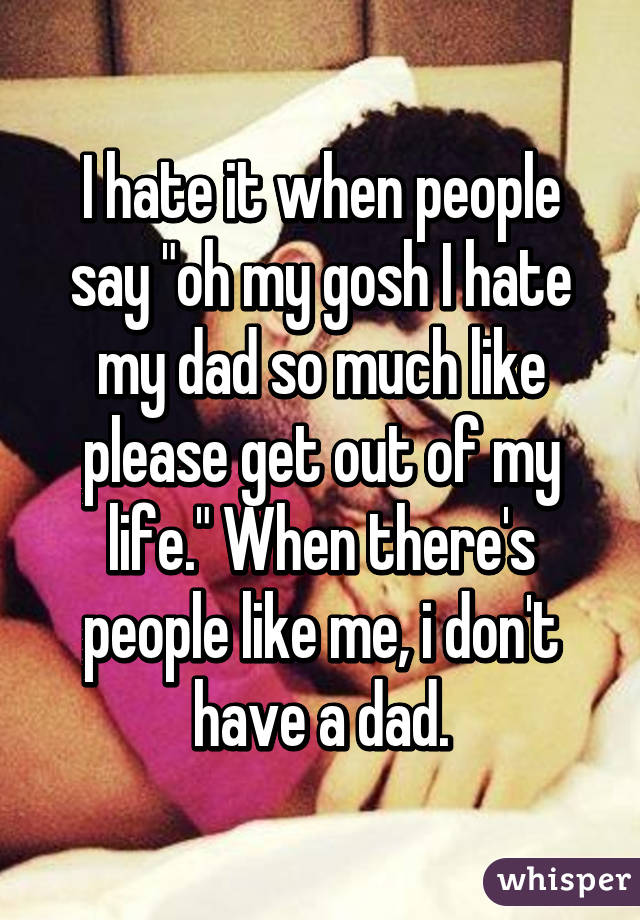 i-hate-it-when-people-say-oh-my-gosh-i-hate-my-dad-so-much-like-please