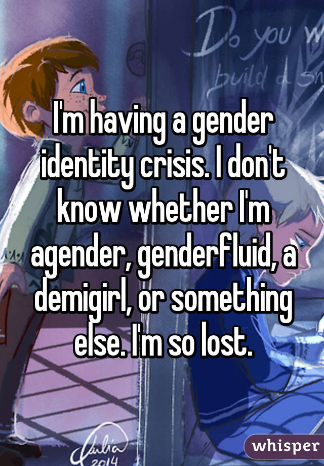 I M Having A Gender Identity Crisis I Don T Know Whether I M Agender Genderfluid A Demigirl