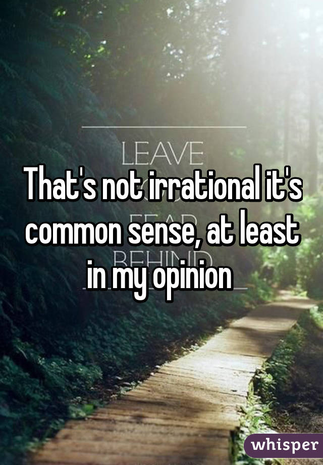 That's not irrational it's common sense, at least in my opinion 