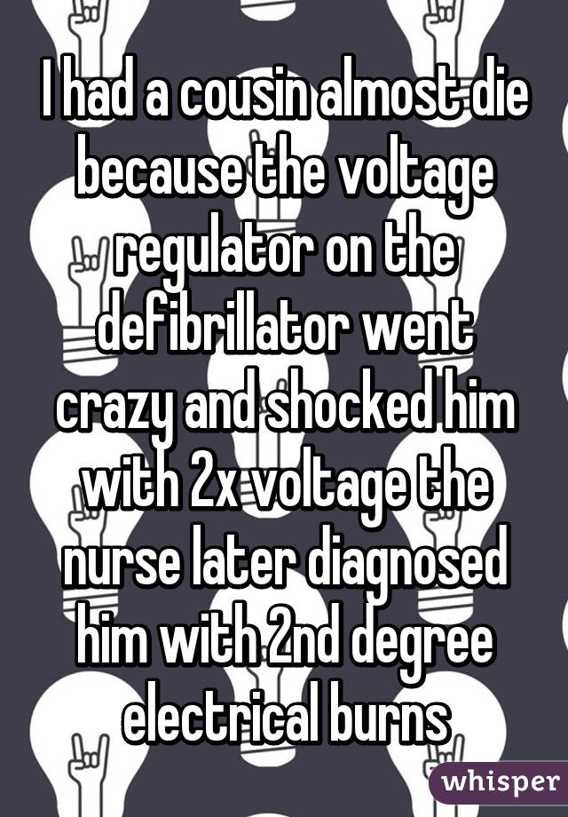 I had a cousin almost die because the voltage regulator on the defibrillator went crazy and shocked him with 2x voltage the nurse later diagnosed him with 2nd degree electrical burns