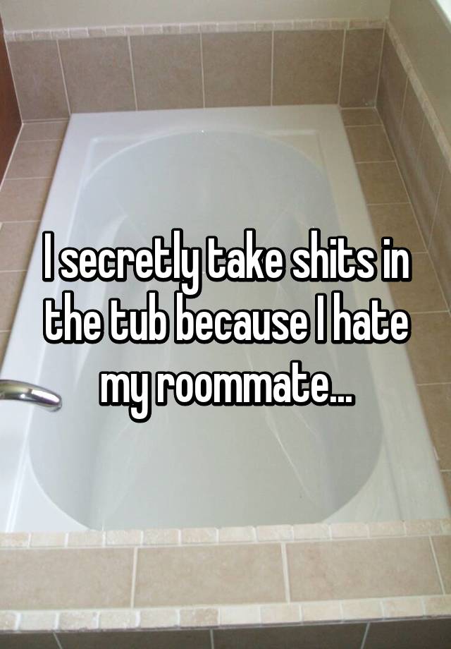 I secretly take shits in the tub because I hate my roommate...