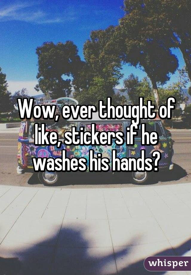 Wow, ever thought of like, stickers if he washes his hands?