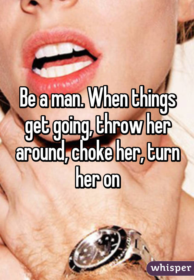 Be a man. When things get going, throw her around, choke her, turn her on