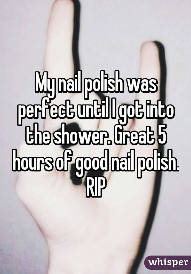 My nail polish was perfect until I got into the shower. Great 5 hours of good nail polish.
RIP