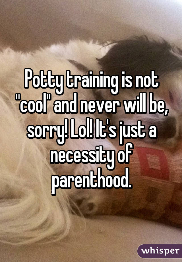 Potty training is not "cool" and never will be, sorry! Lol! It's just a necessity of parenthood.