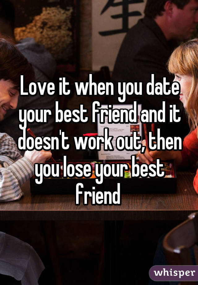 Love it when you date your best friend and it doesn't work out, then you lose your best friend 