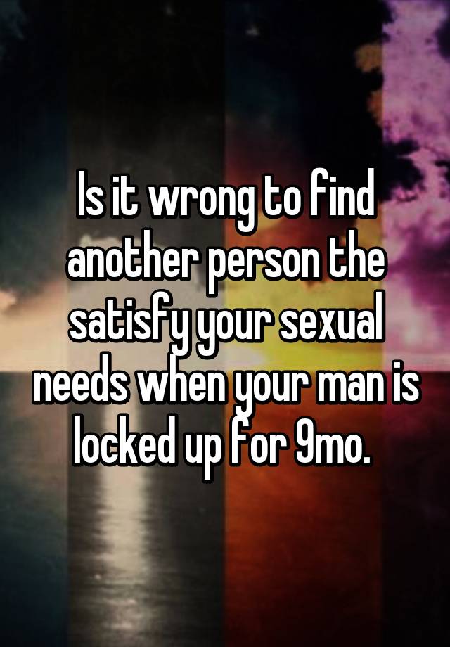 Is It Wrong To Find Another Person The Satisfy Your Sexual Needs When