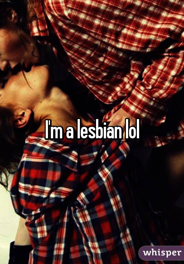I'm a lesbian lol